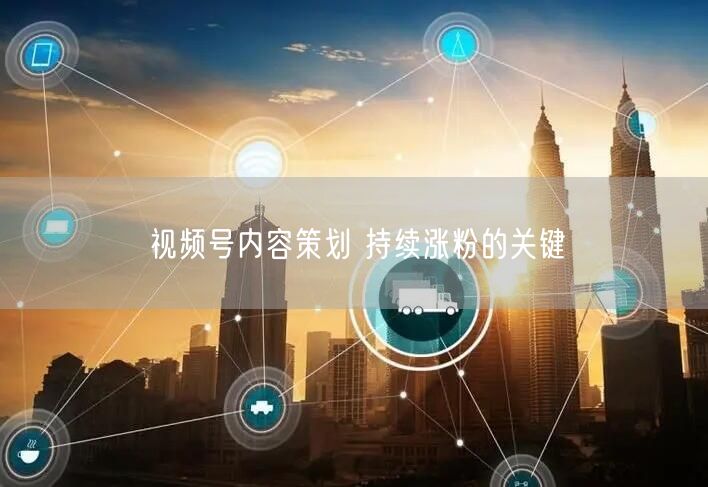 视频号内容策划 持续涨粉的关键